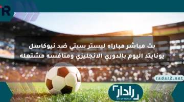 بث مباشر مباراة ليستر سيتي ضد نيوكاسل يونايتد اليوم بالدوري الإنجليزي ومنافسة مشتعلة